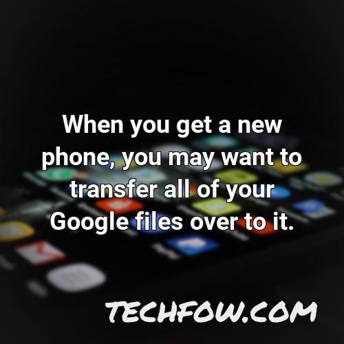 when you get a new phone you may want to transfer all of your google files over to it