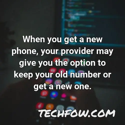 when you get a new phone your provider may give you the option to keep your old number or get a new one