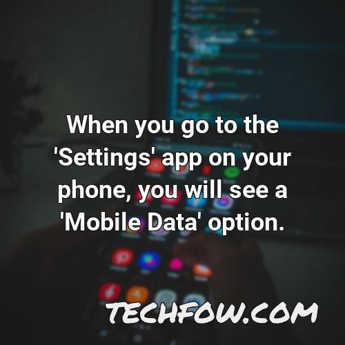when you go to the settings app on your phone you will see a mobile data option