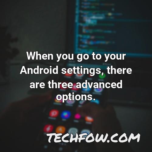 when you go to your android settings there are three advanced options