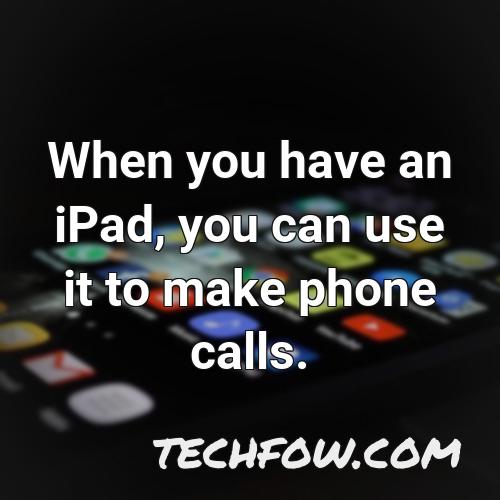 when you have an ipad you can use it to make phone calls