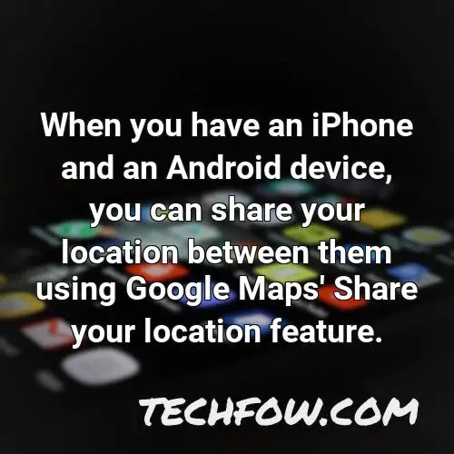 when you have an iphone and an android device you can share your location between them using google maps share your location feature