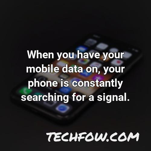 when you have your mobile data on your phone is constantly searching for a signal 1