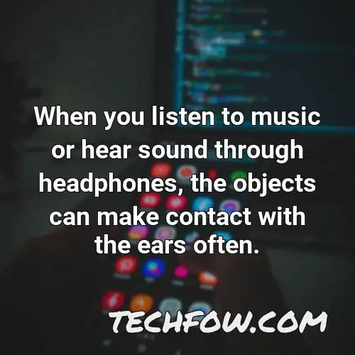 when you listen to music or hear sound through headphones the objects can make contact with the ears often
