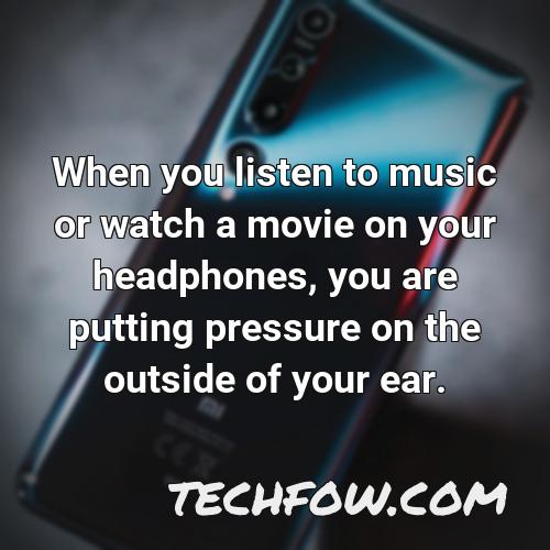 when you listen to music or watch a movie on your headphones you are putting pressure on the outside of your ear