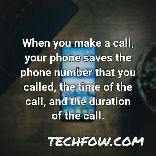 when you make a call your phone saves the phone number that you called the time of the call and the duration of the call