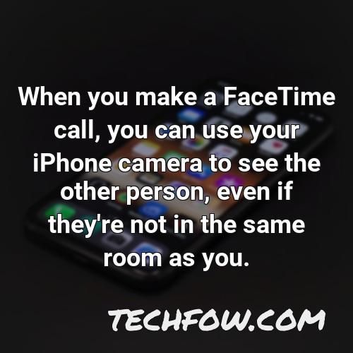 when you make a facetime call you can use your iphone camera to see the other person even if they re not in the same room as you