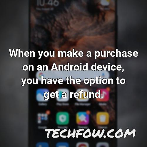 when you make a purchase on an android device you have the option to get a refund