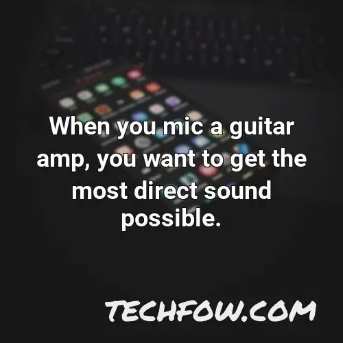 when you mic a guitar amp you want to get the most direct sound possible