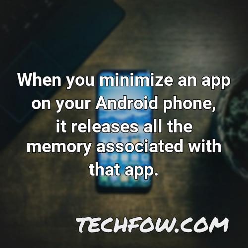 when you minimize an app on your android phone it releases all the memory associated with that app