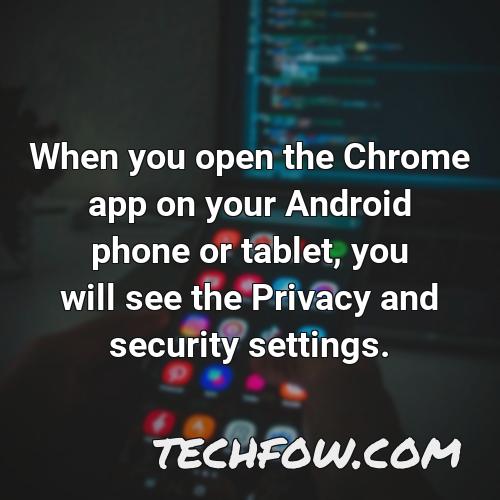 when you open the chrome app on your android phone or tablet you will see the privacy and security settings