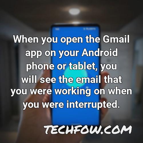 when you open the gmail app on your android phone or tablet you will see the email that you were working on when you were interrupted