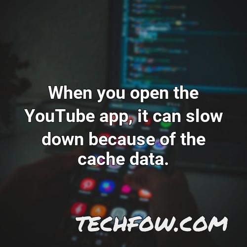 when you open the youtube app it can slow down because of the cache data