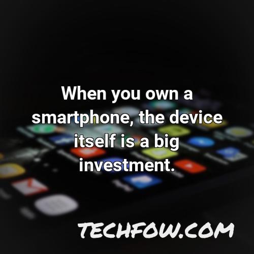 when you own a smartphone the device itself is a big investment