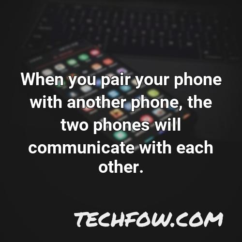 when you pair your phone with another phone the two phones will communicate with each other