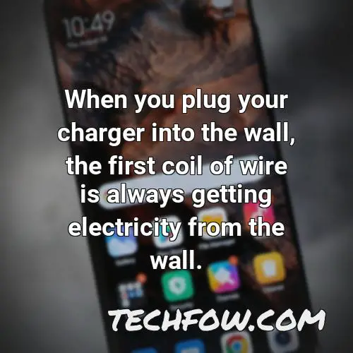 when you plug your charger into the wall the first coil of wire is always getting electricity from the wall