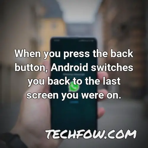 when you press the back button android switches you back to the last screen you were on