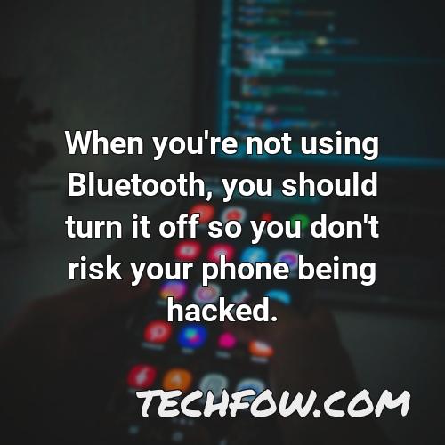 when you re not using bluetooth you should turn it off so you don t risk your phone being hacked