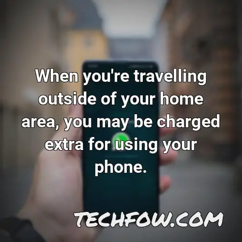 when you re travelling outside of your home area you may be charged extra for using your phone