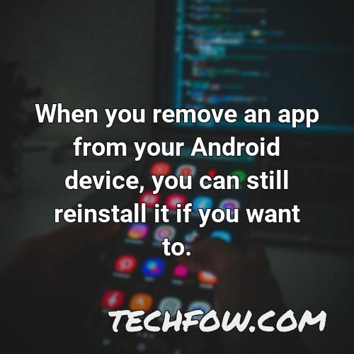 when you remove an app from your android device you can still reinstall it if you want to