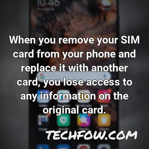 when you remove your sim card from your phone and replace it with another card you lose access to any information on the original card 3