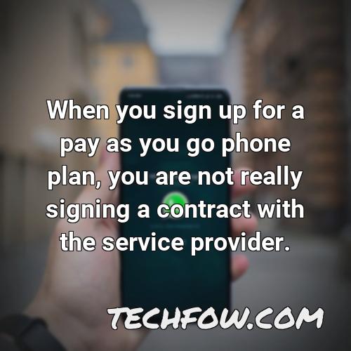 when you sign up for a pay as you go phone plan you are not really signing a contract with the service provider