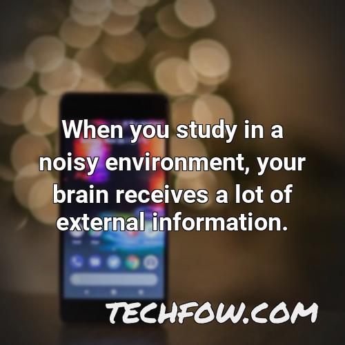 when you study in a noisy environment your brain receives a lot of external information