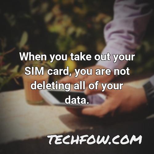 when you take out your sim card you are not deleting all of your data