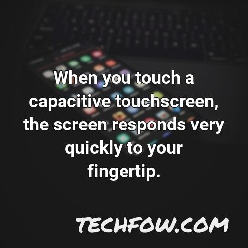 when you touch a capacitive touchscreen the screen responds very quickly to your fingertip