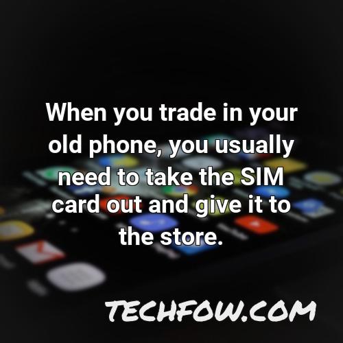 when you trade in your old phone you usually need to take the sim card out and give it to the store