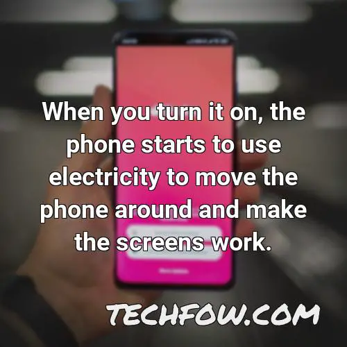 when you turn it on the phone starts to use electricity to move the phone around and make the screens work