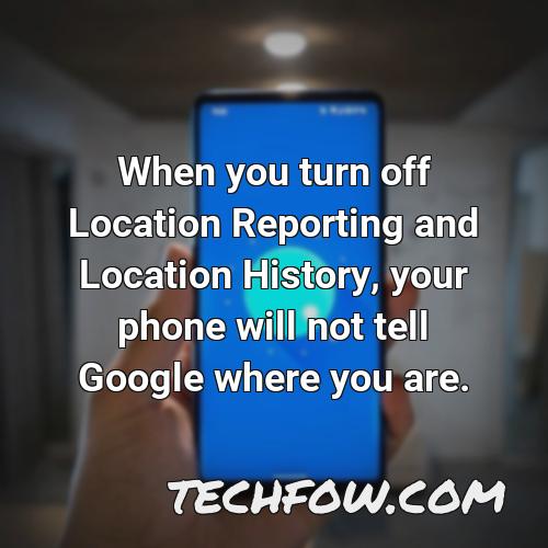 when you turn off location reporting and location history your phone will not tell google where you are