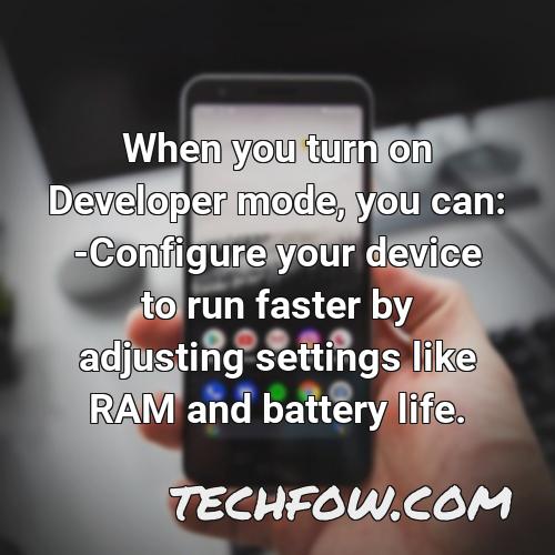 when you turn on developer mode you can configure your device to run faster by adjusting settings like ram and battery life