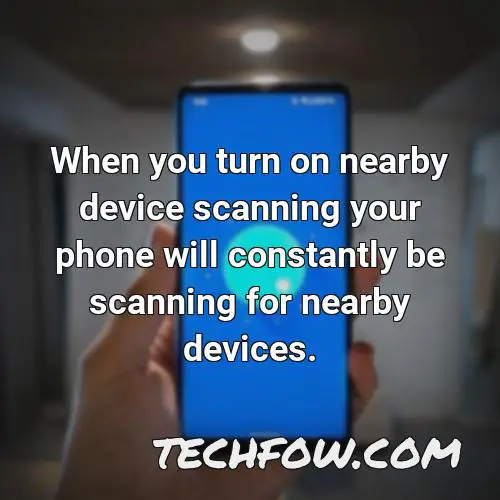 when you turn on nearby device scanning your phone will constantly be scanning for nearby devices