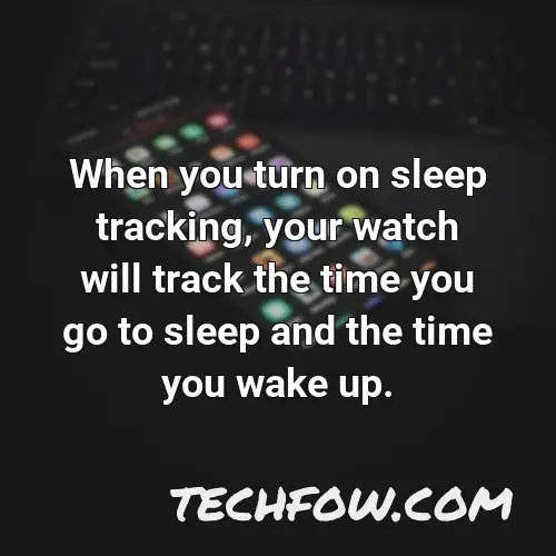 when you turn on sleep tracking your watch will track the time you go to sleep and the time you wake up
