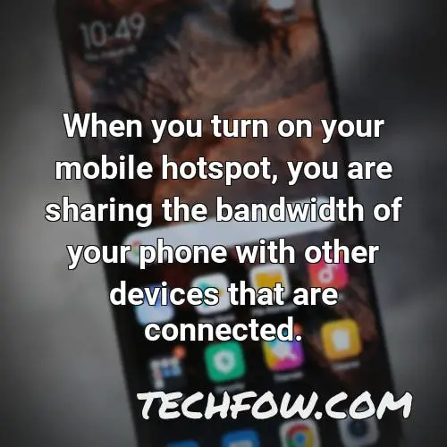 when you turn on your mobile hotspot you are sharing the bandwidth of your phone with other devices that are connected