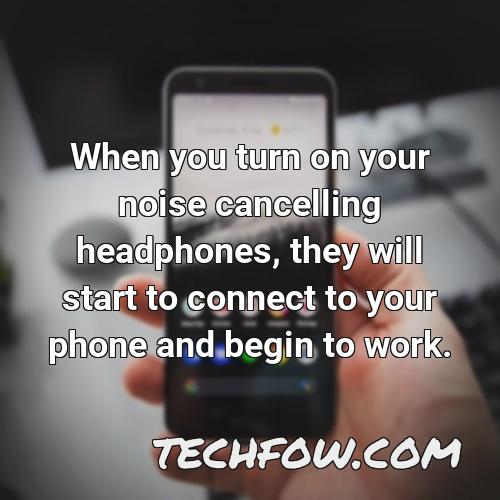 when you turn on your noise cancelling headphones they will start to connect to your phone and begin to work