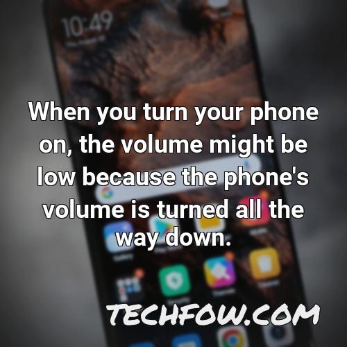 when you turn your phone on the volume might be low because the phone s volume is turned all the way down