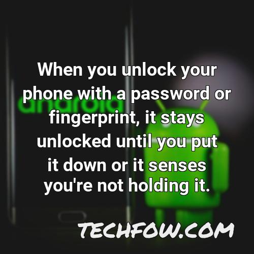 when you unlock your phone with a password or fingerprint it stays unlocked until you put it down or it senses you re not holding it