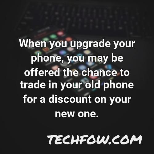 when you upgrade your phone you may be offered the chance to trade in your old phone for a discount on your new one