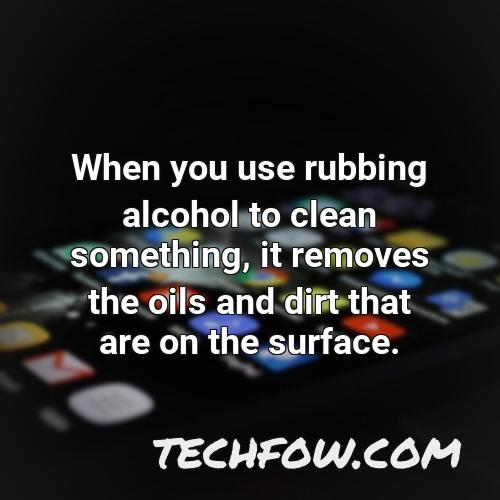 when you use rubbing alcohol to clean something it removes the oils and dirt that are on the surface