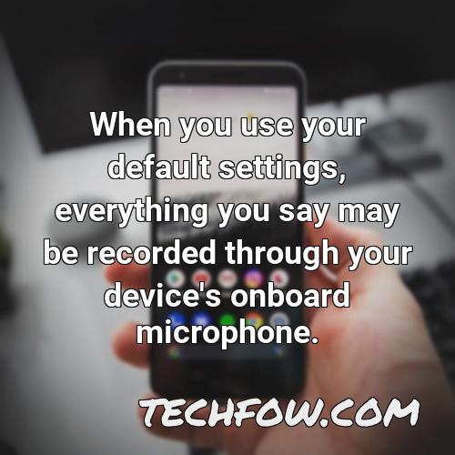 when you use your default settings everything you say may be recorded through your device s onboard microphone