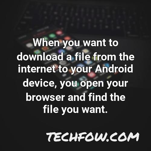 when you want to download a file from the internet to your android device you open your browser and find the file you want