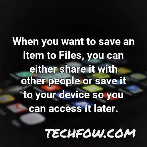 when you want to save an item to files you can either share it with other people or save it to your device so you can access it later