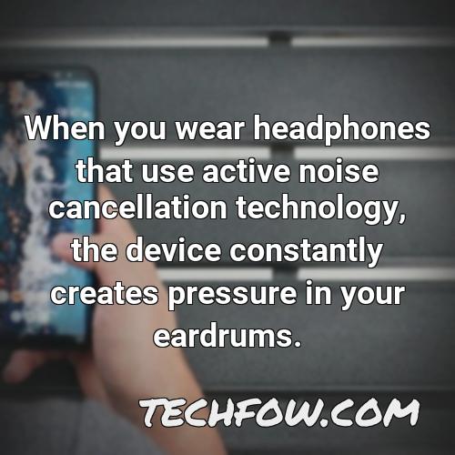 when you wear headphones that use active noise cancellation technology the device constantly creates pressure in your eardrums