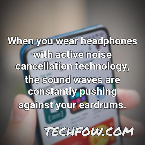 when you wear headphones with active noise cancellation technology the sound waves are constantly pushing against your eardrums