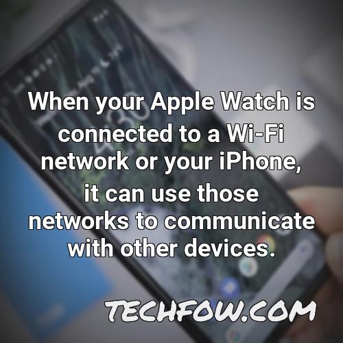 when your apple watch is connected to a wi fi network or your iphone it can use those networks to communicate with other devices