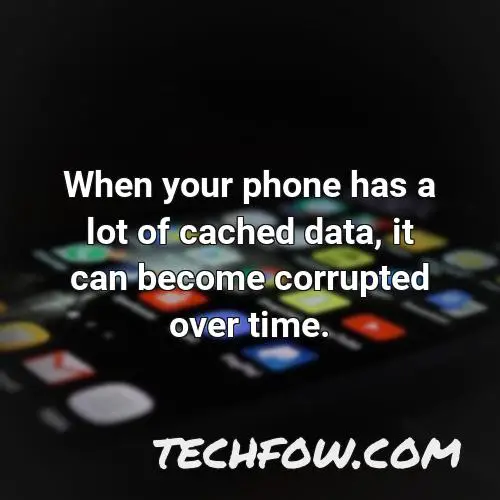 when your phone has a lot of cached data it can become corrupted over time