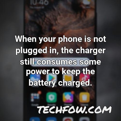 when your phone is not plugged in the charger still consumes some power to keep the battery charged