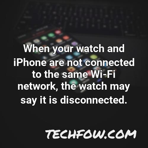 when your watch and iphone are not connected to the same wi fi network the watch may say it is disconnected